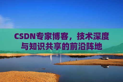 CSDN专家博客，技术深度与知识共享的前沿阵地